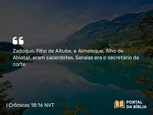 I Crônicas 18:16 NVT - Zadoque, filho de Aitube, e Aimeleque, filho de Abiatar, eram sacerdotes. Seraías era o secretário da corte.