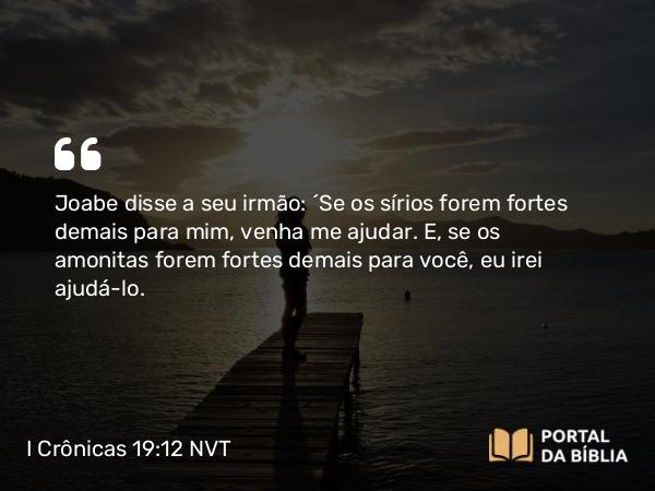 I Crônicas 19:12 NVT - Joabe disse a seu irmão: “Se os sírios forem fortes demais para mim, venha me ajudar. E, se os amonitas forem fortes demais para você, eu irei ajudá-lo.