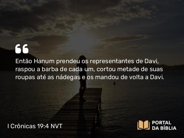 I Crônicas 19:4 NVT - Então Hanum prendeu os representantes de Davi, raspou a barba de cada um, cortou metade de suas roupas até as nádegas e os mandou de volta a Davi.