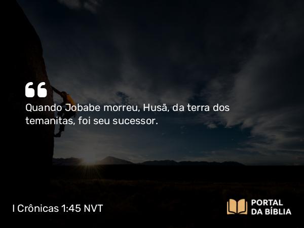 I Crônicas 1:45 NVT - Quando Jobabe morreu, Husã, da terra dos temanitas, foi seu sucessor.