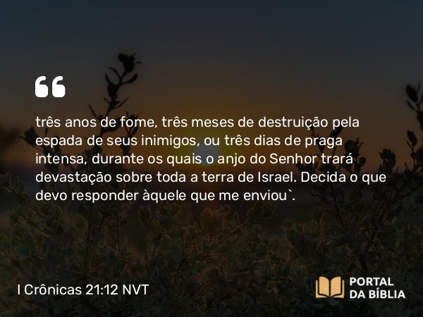 I Crônicas 21:12 NVT - três anos de fome, três meses de destruição pela espada de seus inimigos, ou três dias de praga intensa, durante os quais o anjo do SENHOR trará devastação sobre toda a terra de Israel. Decida o que devo responder àquele que me enviou”.