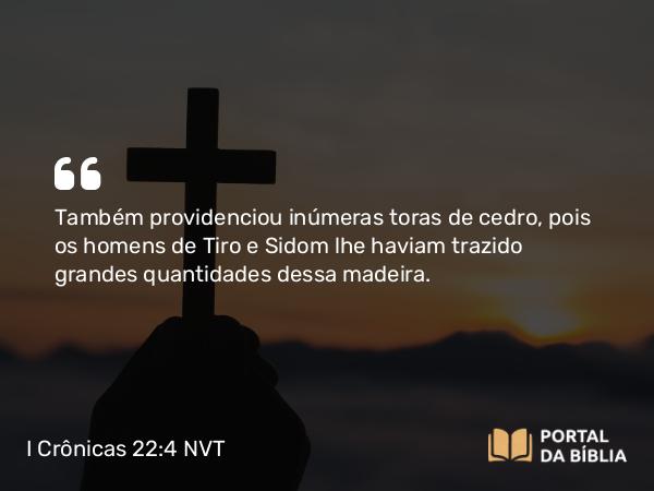 I Crônicas 22:4 NVT - Também providenciou inúmeras toras de cedro, pois os homens de Tiro e Sidom lhe haviam trazido grandes quantidades dessa madeira.