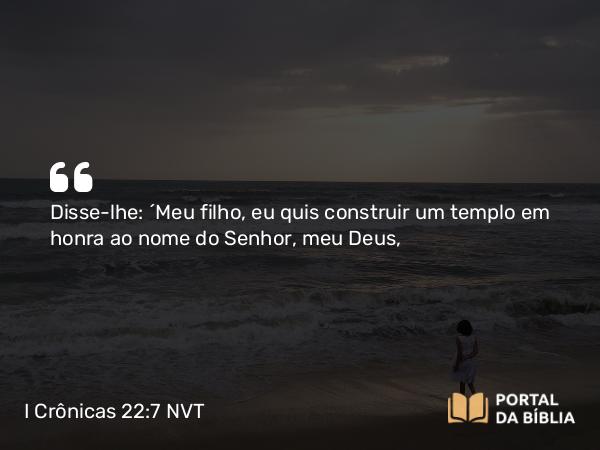 I Crônicas 22:7 NVT - Disse-lhe: “Meu filho, eu quis construir um templo em honra ao nome do SENHOR, meu Deus,