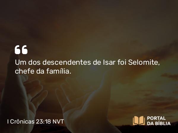 I Crônicas 23:18 NVT - Um dos descendentes de Isar foi Selomite, chefe da família.