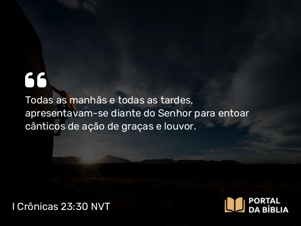 I Crônicas 23:30-31 NVT - Todas as manhãs e todas as tardes, apresentavam-se diante do SENHOR para entoar cânticos de ação de graças e louvor.