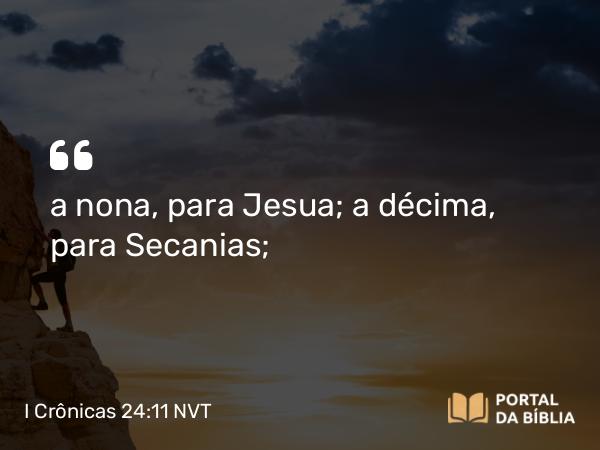 I Crônicas 24:11 NVT - a nona, para Jesua; a décima, para Secanias;