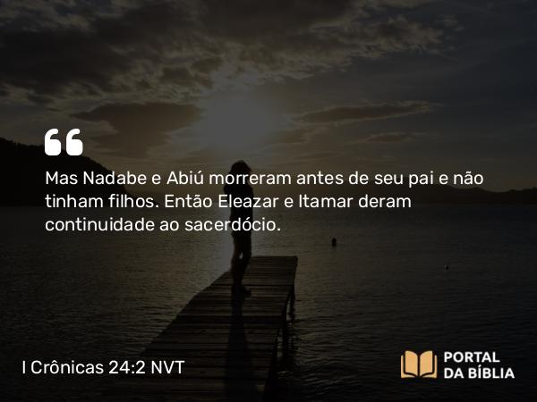 I Crônicas 24:2 NVT - Mas Nadabe e Abiú morreram antes de seu pai e não tinham filhos. Então Eleazar e Itamar deram continuidade ao sacerdócio.