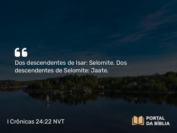 I Crônicas 24:22 NVT - Dos descendentes de Isar: Selomite. Dos descendentes de Selomite: Jaate.