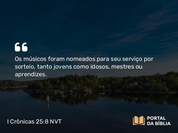 I Crônicas 25:8 NVT - Os músicos foram nomeados para seu serviço por sorteio, tanto jovens como idosos, mestres ou aprendizes.