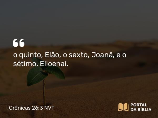 I Crônicas 26:3 NVT - o quinto, Elão, o ­sexto, Joanã, e o sétimo, Elioenai.