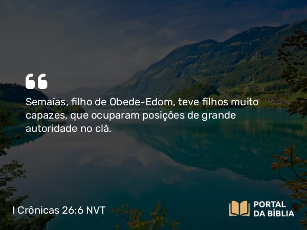 I Crônicas 26:6 NVT - Semaías, filho de Obede-Edom, teve filhos muito capazes, que ocuparam posições de grande autoridade no clã.