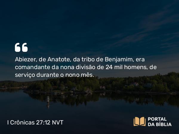 I Crônicas 27:12 NVT - Abiezer, de Anatote, da tribo de Benjamim, era comandante da nona divisão de 24 mil homens, de serviço durante o nono mês.