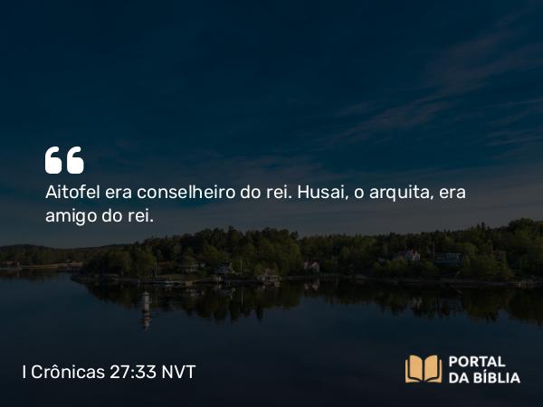 I Crônicas 27:33 NVT - Aitofel era conselheiro do rei. Husai, o arquita, era amigo do rei.