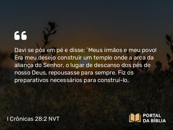 I Crônicas 28:2 NVT - Davi se pôs em pé e disse: “Meus irmãos e meu povo! Era meu desejo construir um templo onde a arca da aliança do SENHOR, o lugar de descanso dos pés de nosso Deus, repousasse para sempre. Fiz os preparativos necessários para construí-lo,