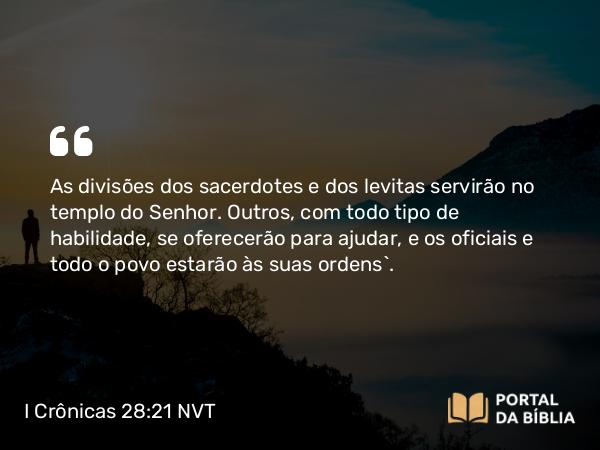 I Crônicas 28:21 NVT - As divisões dos sacerdotes e dos levitas servirão no templo do SENHOR. Outros, com todo tipo de habilidade, se oferecerão para ajudar, e os oficiais e todo o povo estarão às suas ordens”.