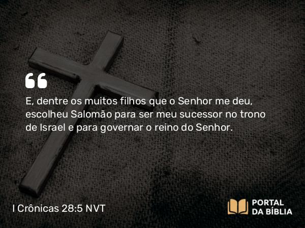 I Crônicas 28:5 NVT - E, dentre os muitos filhos que o SENHOR me deu, escolheu Salomão para ser meu sucessor no trono de Israel e para governar o reino do SENHOR.