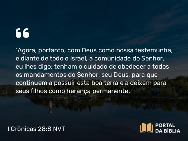 I Crônicas 28:8 NVT - “Agora, portanto, com Deus como nossa testemunha, e diante de todo o Israel, a comunidade do SENHOR, eu lhes digo: tenham o cuidado de obedecer a todos os mandamentos do SENHOR, seu Deus, para que continuem a possuir esta boa terra e a deixem para seus filhos como herança permanente.