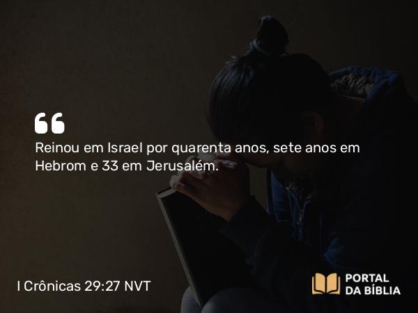 I Crônicas 29:27 NVT - Reinou em Israel por quarenta anos, sete anos em Hebrom e 33 em Jerusalém.