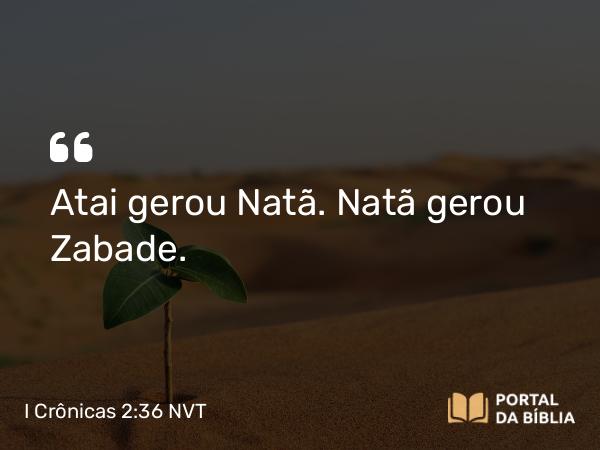 I Crônicas 2:36 NVT - Atai gerou Natã. Natã gerou Zabade.