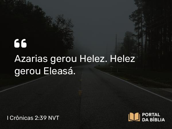 I Crônicas 2:39 NVT - Azarias gerou Helez. Helez gerou Eleasá.