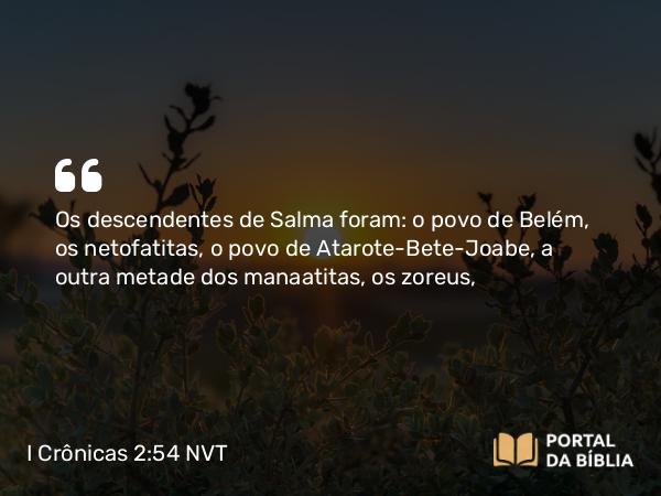 I Crônicas 2:54 NVT - Os descendentes de Salma foram: o povo de Belém, os netofatitas, o povo de Atarote-Bete-Joabe, a outra metade dos manaatitas, os zoreus,