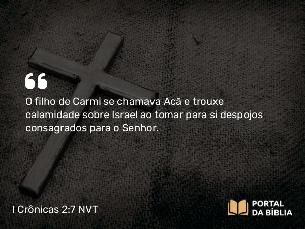 I Crônicas 2:7 NVT - O filho de Carmi se chamava Acã e trouxe calamidade sobre Israel ao tomar para si despojos consagrados para o SENHOR.