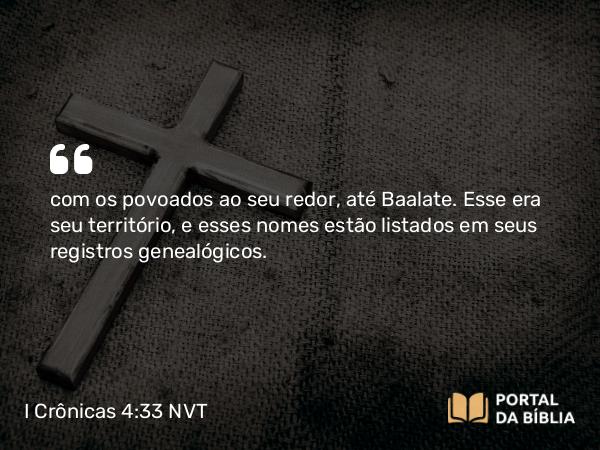 I Crônicas 4:33 NVT - com os povoados ao seu redor, até Baalate. Esse era seu território, e esses nomes estão listados em seus registros genealógicos.