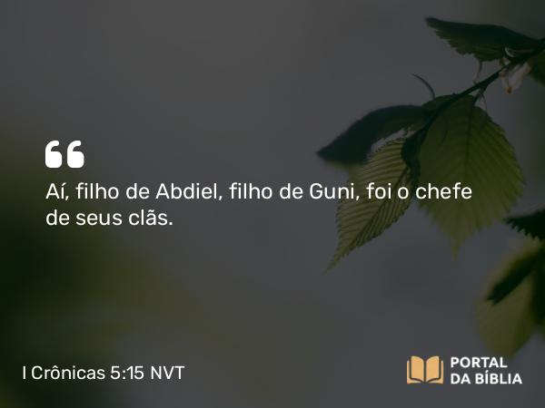 I Crônicas 5:15 NVT - Aí, filho de Abdiel, filho de Guni, foi o chefe de seus clãs.