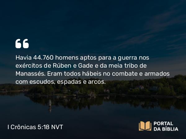 I Crônicas 5:18 NVT - Havia 44.760 homens aptos para a guerra nos exércitos de Rúben e Gade e da meia tribo de Manassés. Eram todos hábeis no combate e armados com escudos, espadas e arcos.