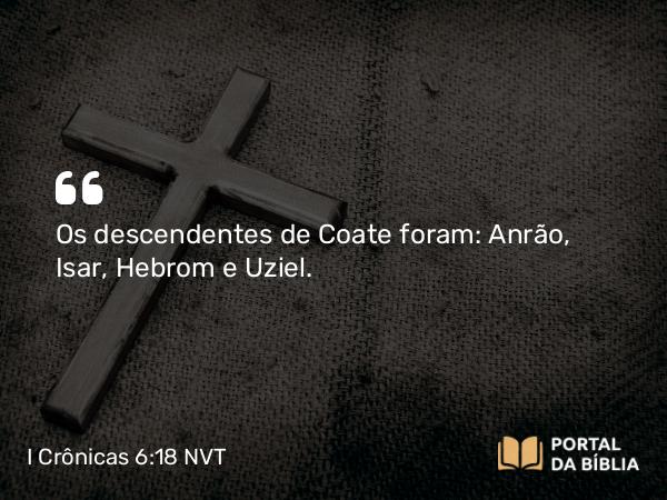 I Crônicas 6:18 NVT - Os descendentes de Coate foram: Anrão, Isar, Hebrom e Uziel.