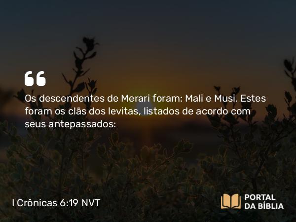 I Crônicas 6:19 NVT - Os descendentes de Merari foram: Mali e Musi. Estes foram os clãs dos levitas, listados de acordo com seus antepassados: