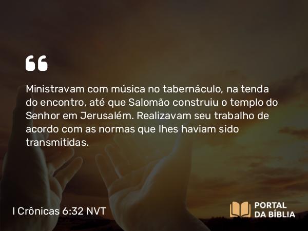 I Crônicas 6:32 NVT - Ministravam com música no tabernáculo, na tenda do encontro, até que Salomão construiu o templo do SENHOR em Jerusalém. Realizavam seu trabalho de acordo com as normas que lhes haviam sido transmitidas.