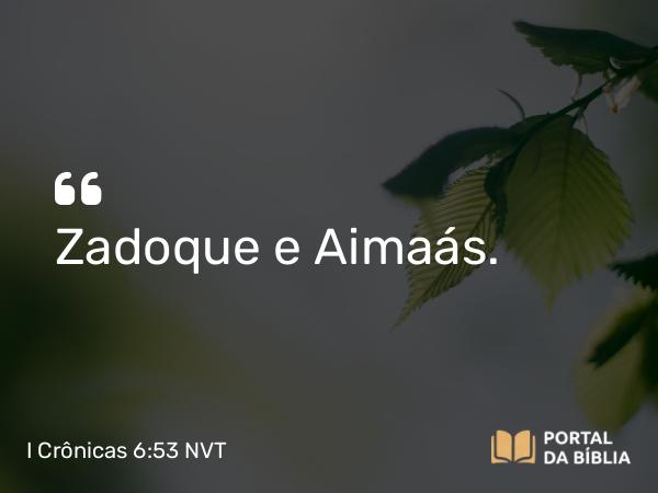 I Crônicas 6:53 NVT - Zadoque e Aimaás.