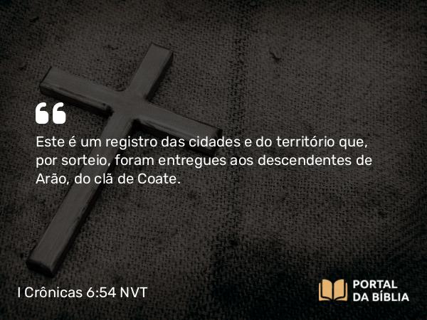 I Crônicas 6:54 NVT - Este é um registro das cidades e do território que, por sorteio, foram entregues aos descendentes de Arão, do clã de Coate.