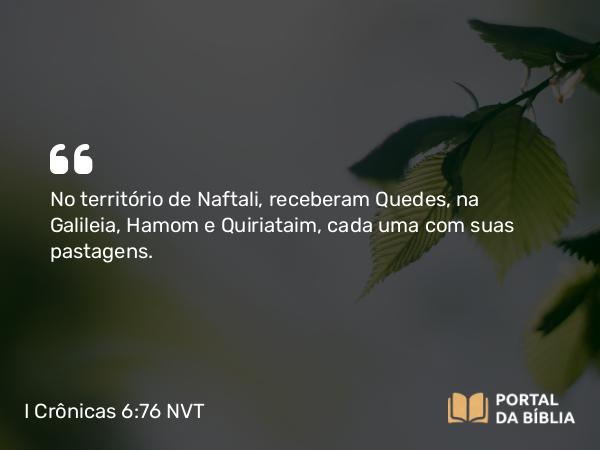 I Crônicas 6:76 NVT - No território de Naftali, receberam Quedes, na Galileia, Hamom e Quiriataim, cada uma com suas pastagens.