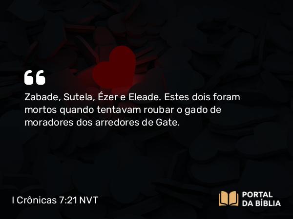 I Crônicas 7:21 NVT - Zabade, Sutela, Ézer e Eleade. Estes dois foram mortos quando tentavam roubar o gado de moradores dos arredores de Gate.