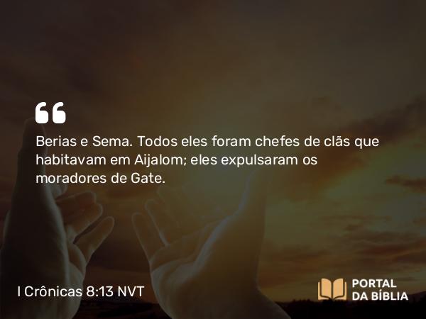 I Crônicas 8:13 NVT - Berias e Sema. Todos eles foram chefes de clãs que habitavam em Aijalom; eles expulsaram os moradores de Gate.