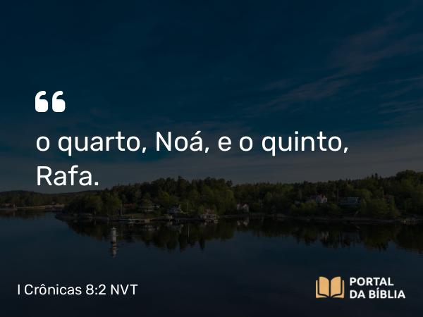 I Crônicas 8:2 NVT - o quarto, Noá, e o quinto, Rafa.