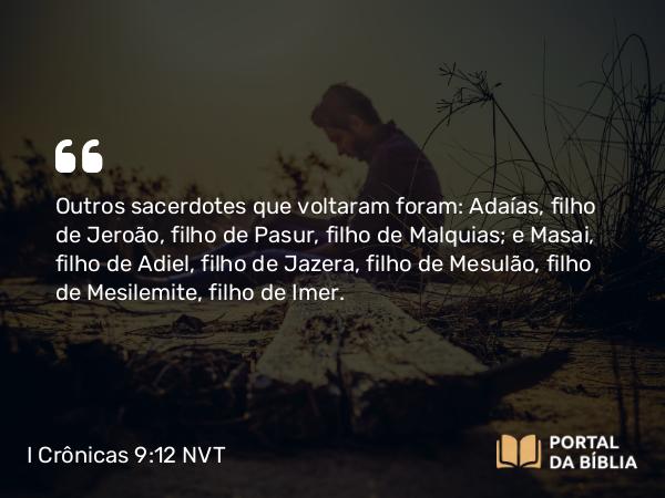 I Crônicas 9:12 NVT - Outros sacerdotes que voltaram foram: Adaías, filho de Jeroão, filho de Pasur, filho de Malquias; e Masai, filho de Adiel, filho de Jazera, filho de Mesulão, filho de Mesilemite, filho de Imer.