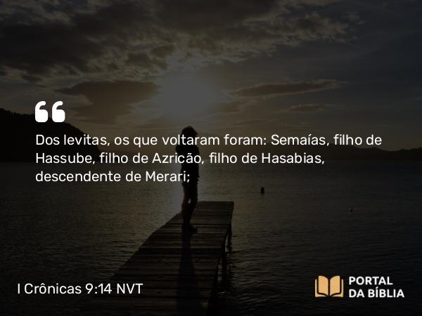 I Crônicas 9:14 NVT - Dos levitas, os que voltaram foram: Semaías, filho de Hassube, filho de Azricão, filho de Hasabias, descendente de Merari;