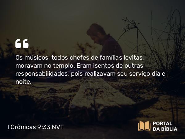 I Crônicas 9:33 NVT - Os músicos, todos chefes de famílias levitas, moravam no templo. Eram isentos de outras responsabilidades, pois realizavam seu serviço dia e noite.