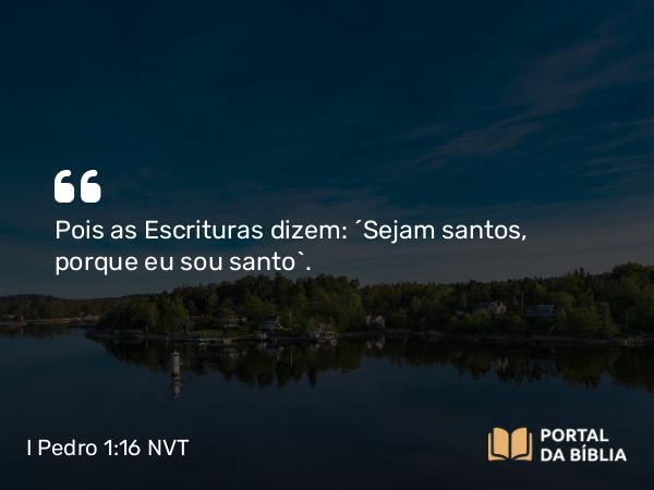 I Pedro 1:16 NVT - Pois as Escrituras dizem: “Sejam santos, porque eu sou santo”.