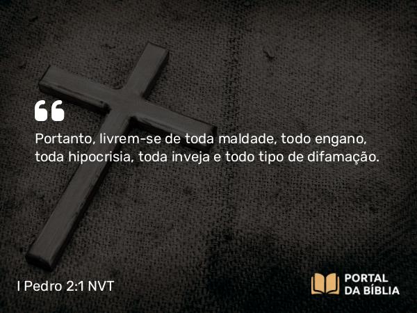 I Pedro 2:1 NVT - Portanto, livrem-se de toda maldade, todo engano, toda hipocrisia, toda inveja e todo tipo de difamação.