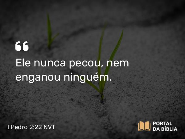 I Pedro 2:22 NVT - Ele nunca pecou, nem enganou ninguém.