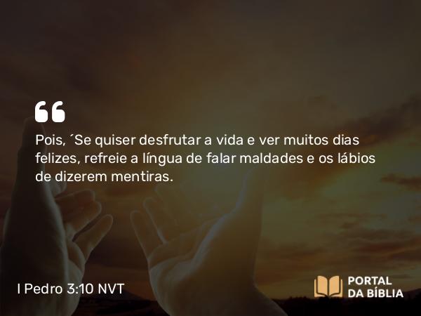 I Pedro 3:10-11 NVT - Pois, “Se quiser desfrutar a vida e ver muitos dias felizes, refreie a língua de falar maldades e os lábios de dizerem mentiras.