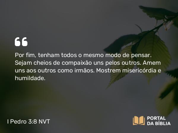 I Pedro 3:8 NVT - Por fim, tenham todos o mesmo modo de pensar. Sejam cheios de compaixão uns pelos outros. Amem uns aos outros como irmãos. Mostrem misericórdia e humildade.