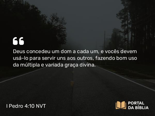 I Pedro 4:10-11 NVT - Deus concedeu um dom a cada um, e vocês devem usá-lo para servir uns aos outros, fazendo bom uso da múltipla e variada graça divina.