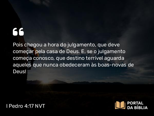 I Pedro 4:17-18 NVT - Pois chegou a hora do julgamento, que deve começar pela casa de Deus. E, se o julgamento começa conosco, que destino terrível aguarda aqueles que nunca obedeceram às boas-novas de Deus!