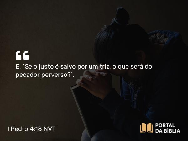 I Pedro 4:18 NVT - E, “Se o justo é salvo por um triz, o que será do pecador perverso?”.