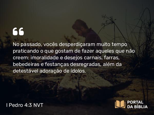 I Pedro 4:3-4 NVT - No passado, vocês desperdiçaram muito tempo praticando o que gostam de fazer aqueles que não creem: imoralidade e desejos carnais, farras, bebedeiras e festanças desregradas, além da detestável adoração de ídolos.